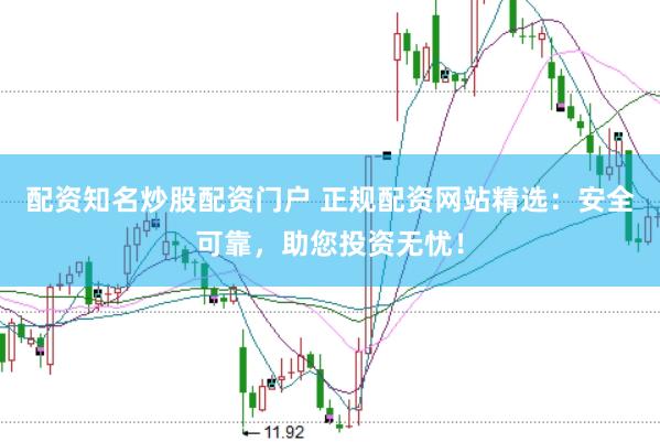 配资知名炒股配资门户 正规配资网站精选：安全可靠，助您投资无忧！
