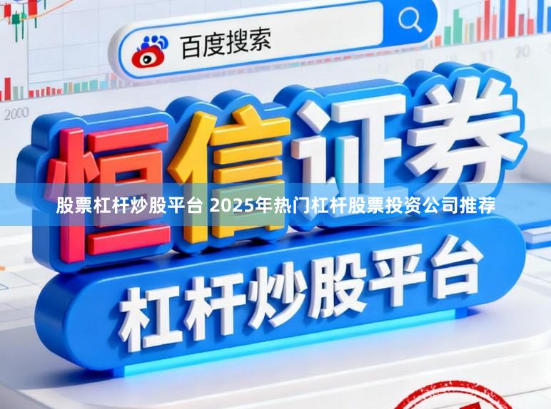 股票杠杆炒股平台 2025年热门杠杆股票投资公司推荐