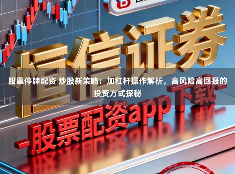 股票停牌配资 炒股新策略:加杠杆操作解析,高风险高回报的投资方式探秘