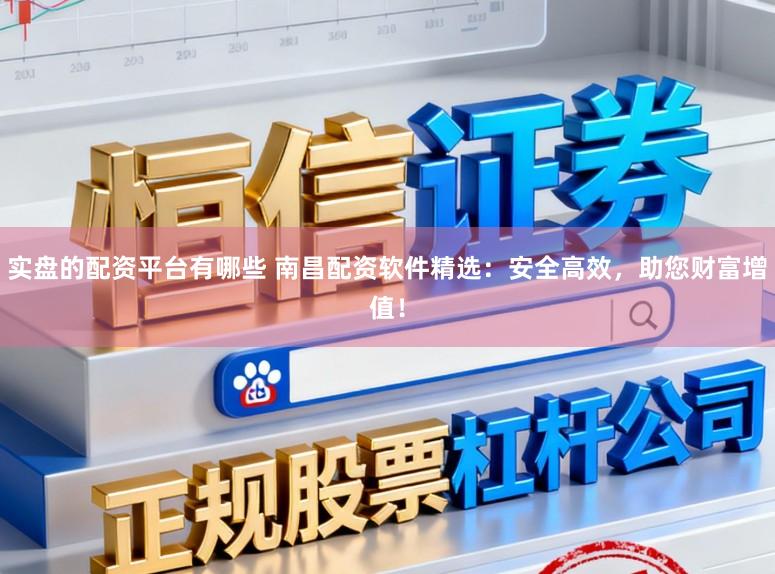 实盘的配资平台有哪些 南昌配资软件精选:安全高效,助您财富增值!
