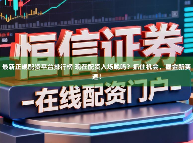 最新正规配资平台排行榜 现在配资入场晚吗?抓住机会,掘金新赛道!