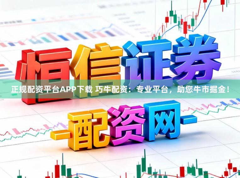 正规配资平台APP下载 巧牛配资:专业平台,助您牛市掘金!