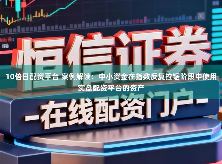 10倍日配资平台 案例解读：中小资金在指数反复拉锯阶段中使用实盘配资平台的资产