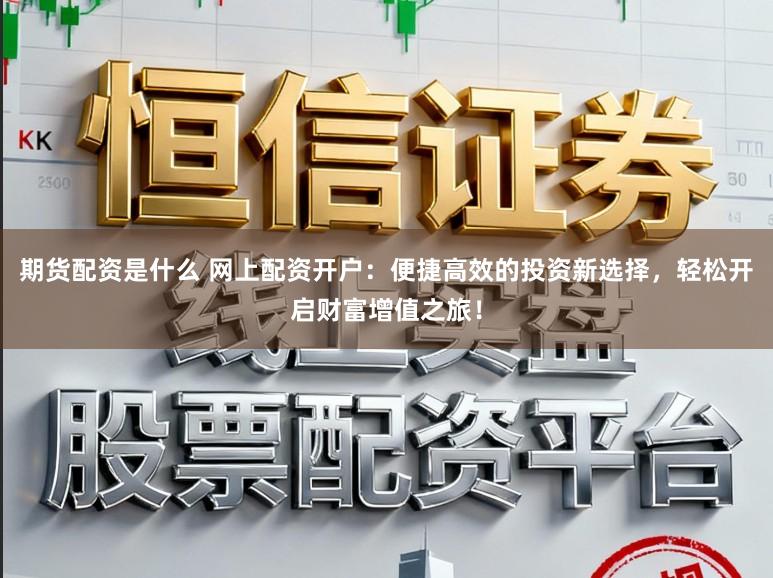 期货配资是什么 网上配资开户：便捷高效的投资新选择，轻松开启财富增值之旅！