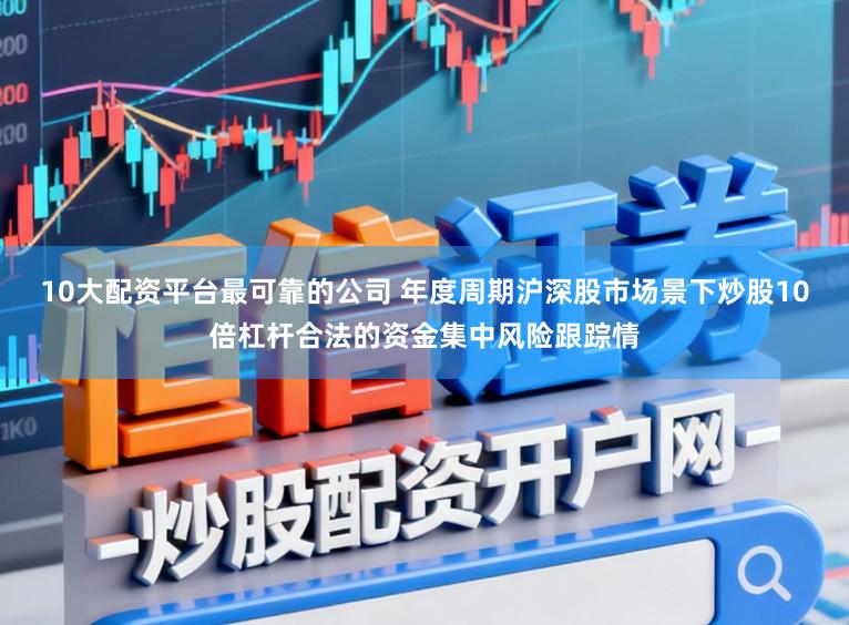 10大配资平台最可靠的公司 年度周期沪深股市场景下炒股10倍杠杆合法的资金集中风险跟踪情