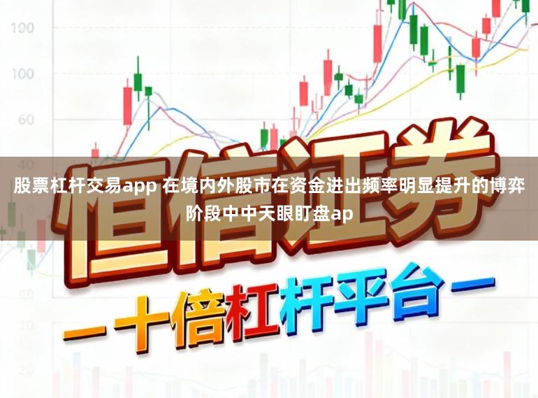 股票杠杆交易app 在境内外股市在资金进出频率明显提升的博弈阶段中中天眼盯盘ap