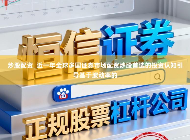 炒股配资 近一年全球多国证券市场配资炒股首选的投资认知引导基于波动率的