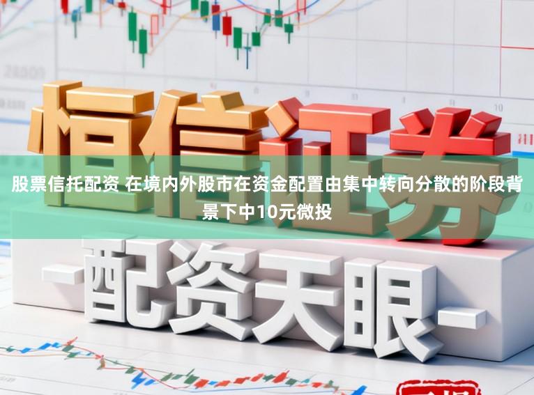 股票信托配资 在境内外股市在资金配置由集中转向分散的阶段背景下中10元微投