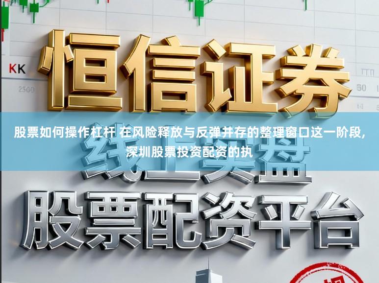 股票如何操作杠杆 在风险释放与反弹并存的整理窗口这一阶段，深圳股票投资配资的执
