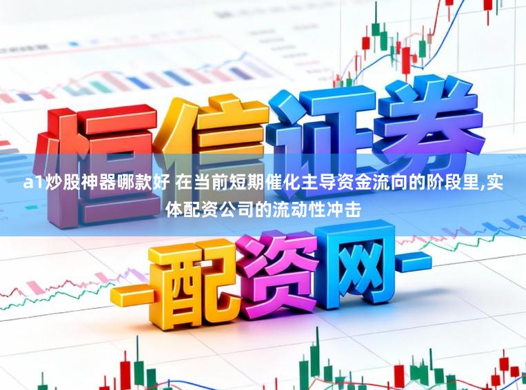 a1炒股神器哪款好 在当前短期催化主导资金流向的阶段里，实体配资公司的流动性冲击