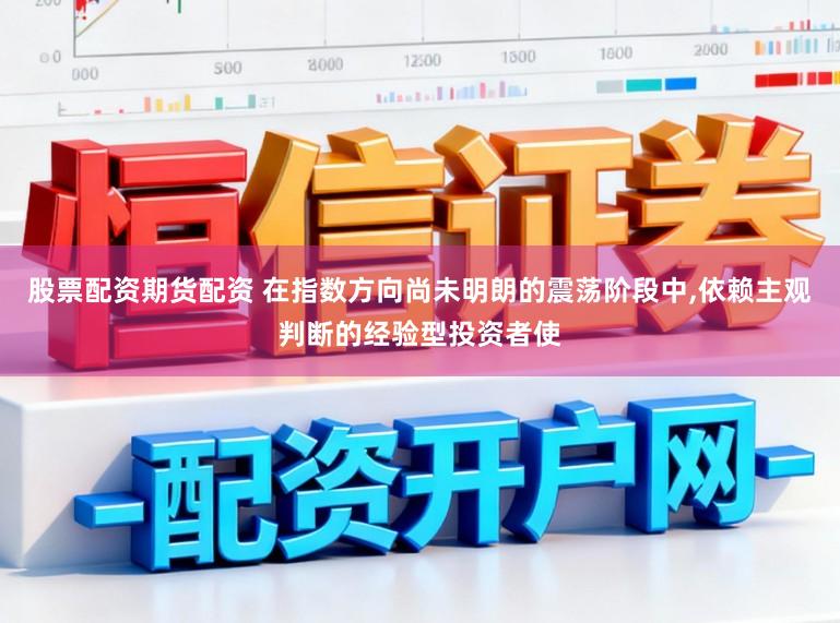 股票配资期货配资 在指数方向尚未明朗的震荡阶段中，依赖主观判断的经验型投资者使