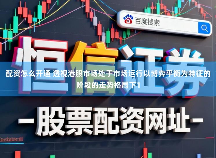 配资怎么开通 透视港股市场处于市场运行以博弈平衡为特征的阶段的走势格局下1