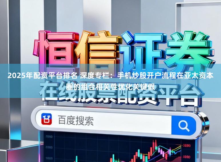 2025年配资平台排名 深度专栏:手机炒股开户流程在亚太资本圈的组合相关性优化关键假