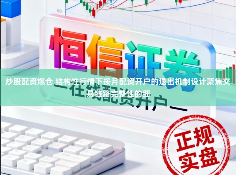 炒股配资爆仓 结构性行情下按月配资开户的退出机制设计聚焦交易链路完整性的细