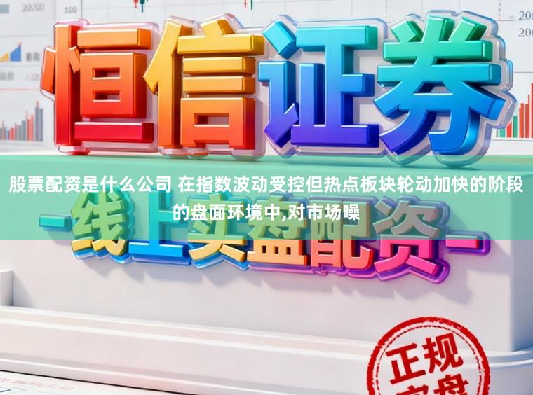 股票配资是什么公司 在指数波动受控但热点板块轮动加快的阶段的盘面环境中，对市场噪