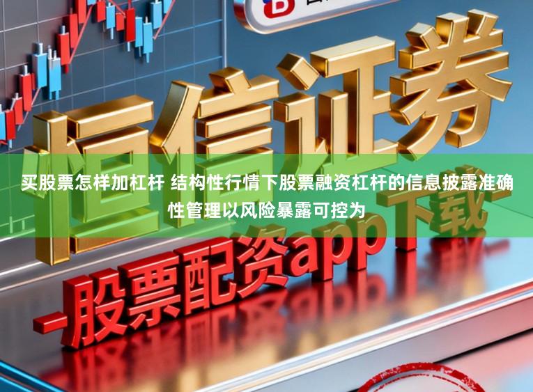 买股票怎样加杠杆 结构性行情下股票融资杠杆的信息披露准确性管理以风险暴露可控为