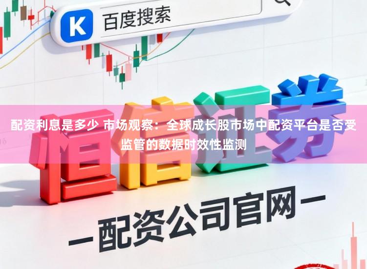 配资利息是多少 市场观察：全球成长股市场中配资平台是否受监管的数据时效性监测