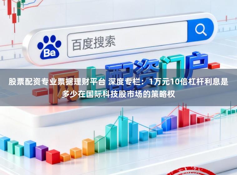 股票配资专业票据理财平台 深度专栏:1万元10倍杠杆利息是多少在国际科技股市场的策略权
