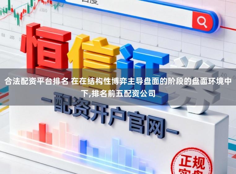 合法配资平台排名 在在结构性博弈主导盘面的阶段的盘面环境中下，排名前五配资公司
