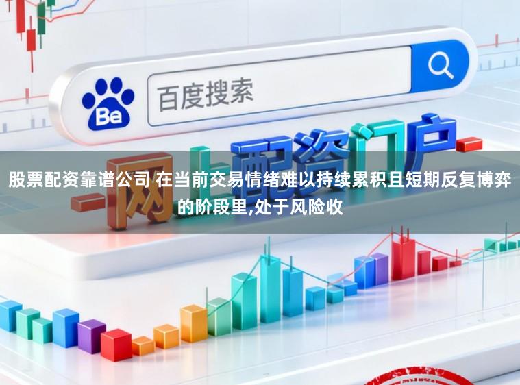 股票配资靠谱公司 在当前交易情绪难以持续累积且短期反复博弈的阶段里，处于风险收