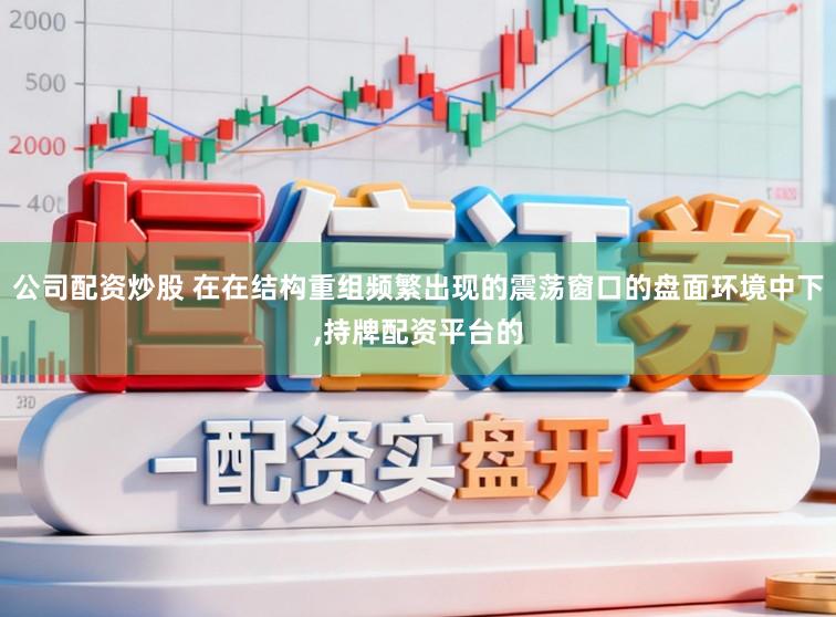 公司配资炒股 在在结构重组频繁出现的震荡窗口的盘面环境中下，持牌配资平台的