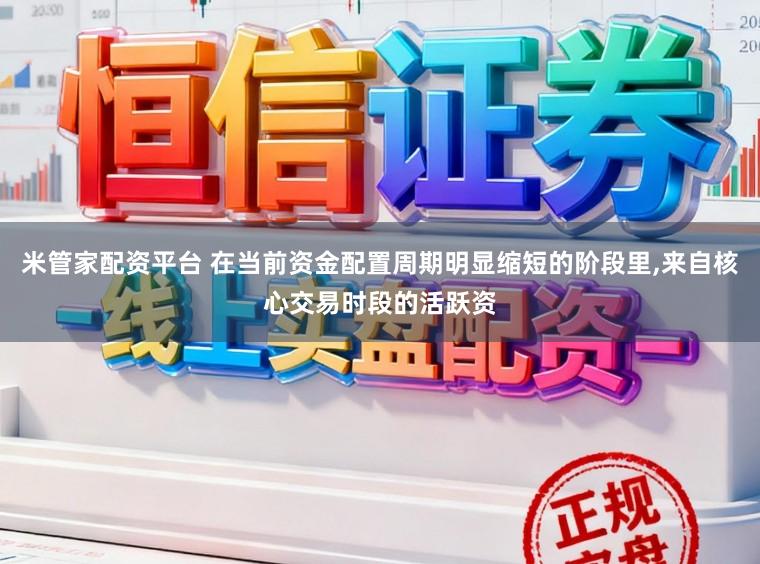 米管家配资平台 在当前资金配置周期明显缩短的阶段里，来自核心交易时段的活跃资