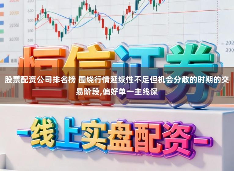 股票配资公司排名榜 围绕行情延续性不足但机会分散的时期的交易阶段，偏好单一主线深