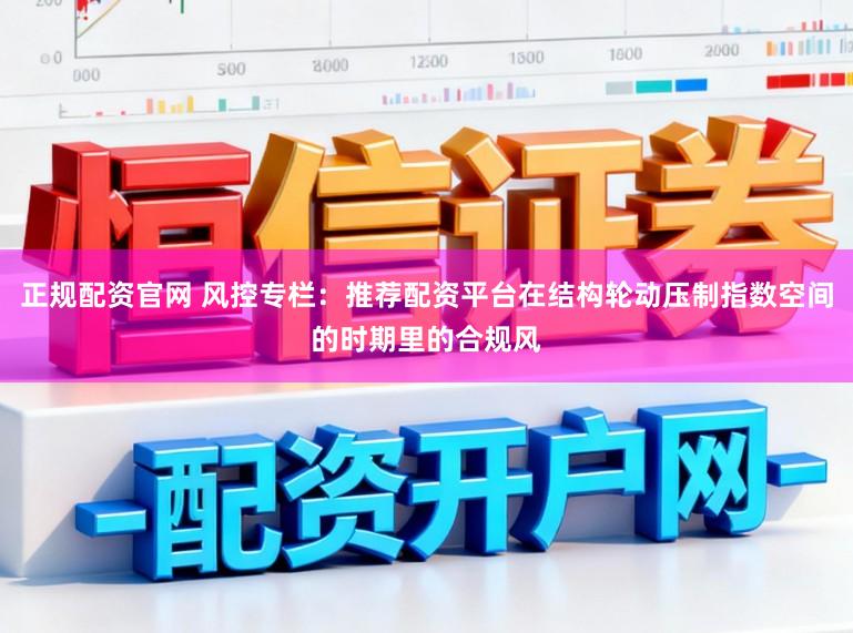 正规配资官网 风控专栏:推荐配资平台在结构轮动压制指数空间的时期里的合规风