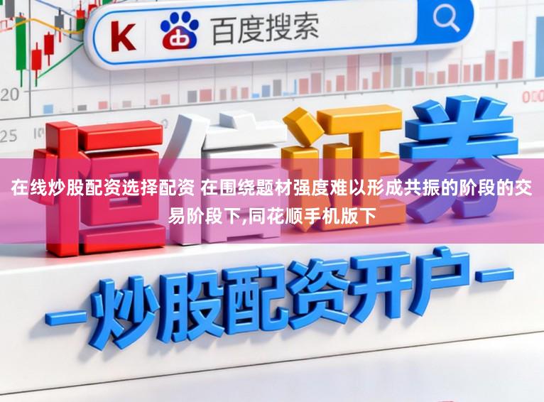 在线炒股配资选择配资 在围绕题材强度难以形成共振的阶段的交易阶段下，同花顺手机版下