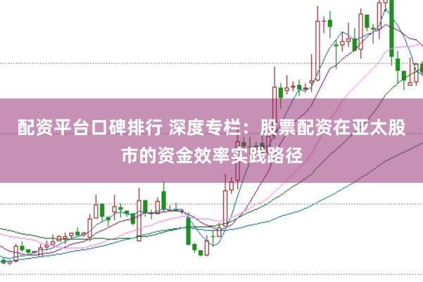 配资平台口碑排行 深度专栏:股票配资在亚太股市的资金效率实践路径