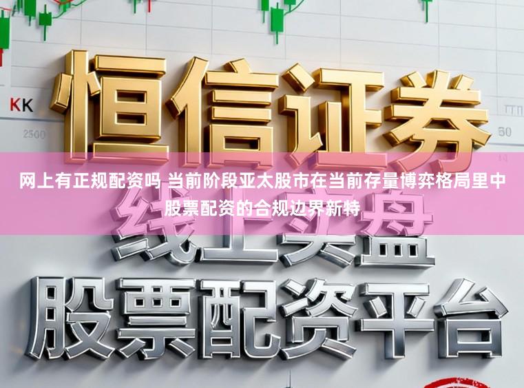 网上有正规配资吗 当前阶段亚太股市在当前存量博弈格局里中股票配资的合规边界新特