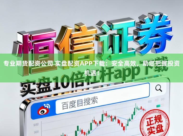 专业期货配资公司 实盘配资APP下载：安全高效，助您把握投资机遇！