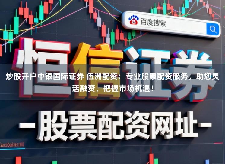 炒股开户中银国际证券 伍洲配资:专业股票配资服务,助您灵活融资,把握市场机遇!