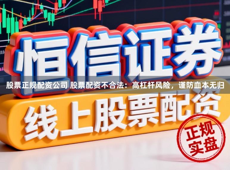 股票正规配资公司 股票配资不合法：高杠杆风险，谨防血本无归