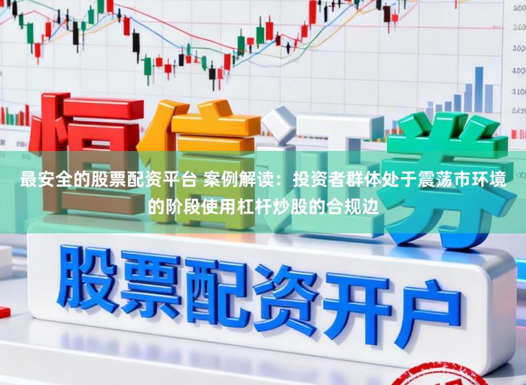 最安全的股票配资平台 案例解读：投资者群体处于震荡市环境的阶段使用杠杆炒股的合规边