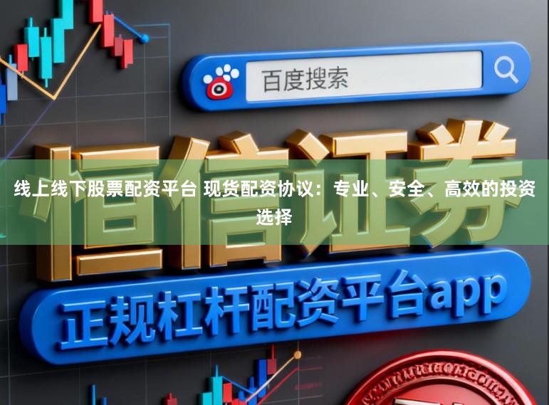 线上线下股票配资平台 现货配资协议:专业、安全、高效的投资选择