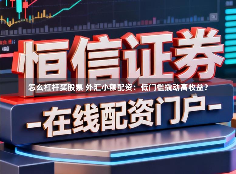 怎么杠杆买股票 外汇小额配资:低门槛撬动高收益?
