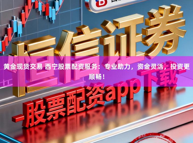 黄金现货交易 西宁股票配资服务:专业助力,资金灵活,投资更顺畅!