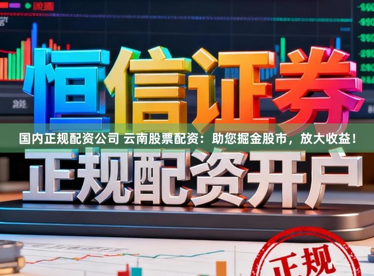 国内正规配资公司 云南股票配资:助您掘金股市,放大收益!