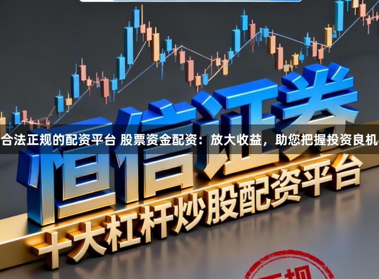 合法正规的配资平台 股票资金配资:放大收益,助您把握投资良机