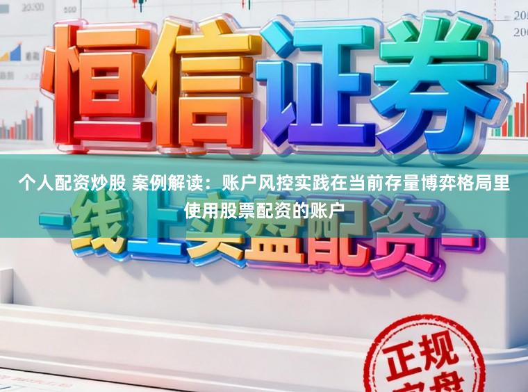 个人配资炒股 案例解读:账户风控实践在当前存量博弈格局里使用股票配资的账户