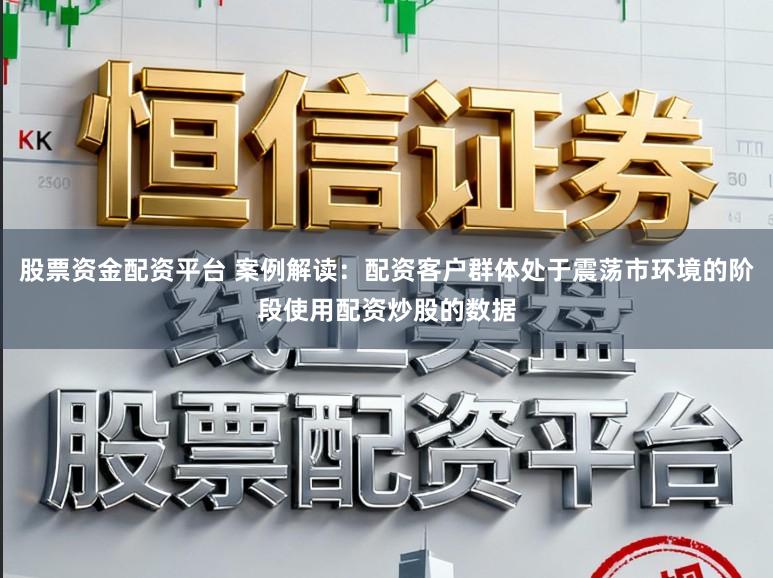 股票资金配资平台 案例解读:配资客户群体处于震荡市环境的阶段使用配资炒股的数据