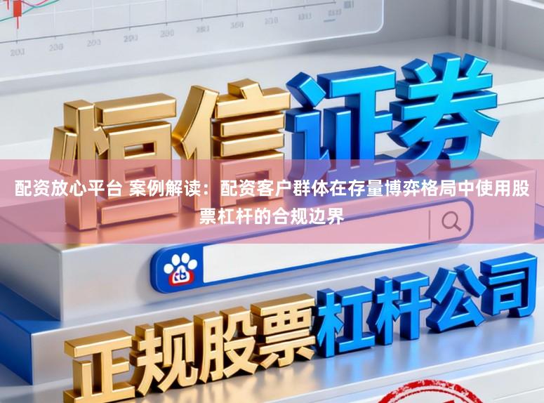 配资放心平台 案例解读：配资客户群体在存量博弈格局中使用股票杠杆的合规边界