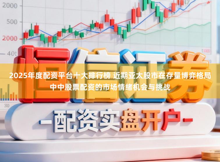 2025年度配资平台十大排行榜 近期亚太股市在存量博弈格局中中股票配资的市场情绪机会与挑战