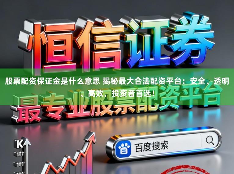 股票配资保证金是什么意思 揭秘最大合法配资平台：安全、透明、高效，投资者首选！