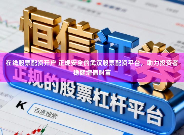 在线股票配资开户 正规安全的武汉股票配资平台，助力投资者稳健增值财富