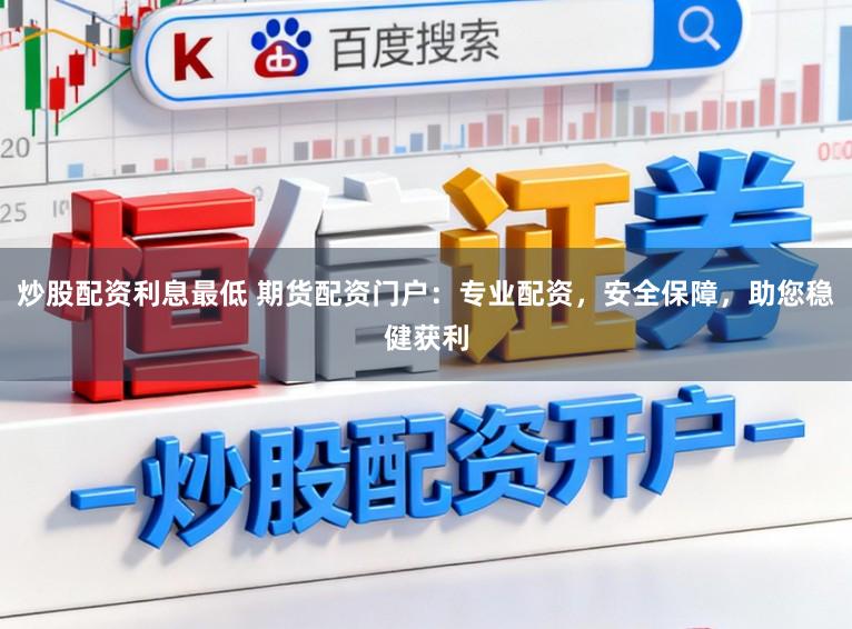 炒股配资利息最低 期货配资门户：专业配资，安全保障，助您稳健获利