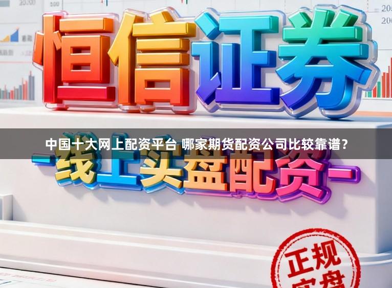 中国十大网上配资平台 哪家期货配资公司比较靠谱?
