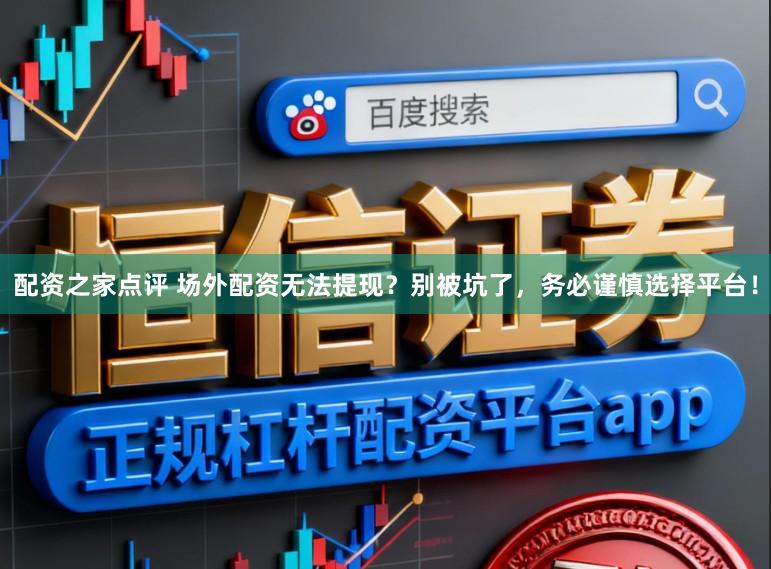 配资之家点评 场外配资无法提现?别被坑了,务必谨慎选择平台!