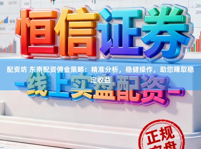 配资坊 东南配资佣金策略：精准分析，稳健操作，助您赚取稳定收益